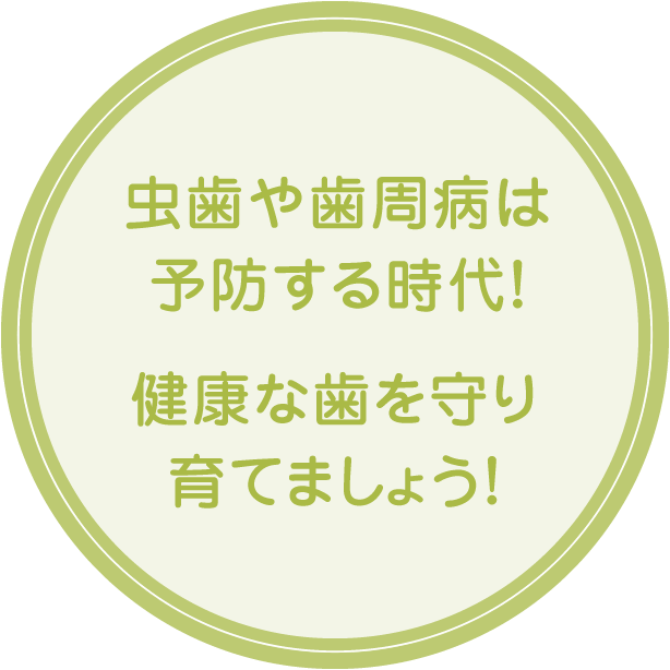 虫歯や歯周病は
予防する時代！ 健康な歯を守り育てましょう！